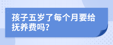 孩子五岁了每个月要给抚养费吗？