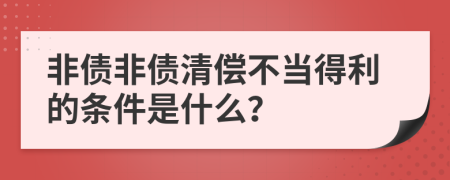 非债非债清偿不当得利的条件是什么？