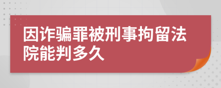 因诈骗罪被刑事拘留法院能判多久