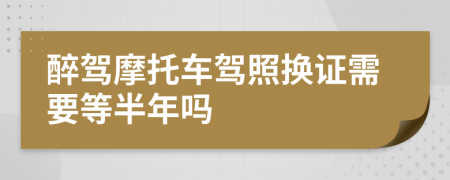 醉驾摩托车驾照换证需要等半年吗