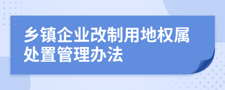 乡镇企业改制用地权属处置管理办法