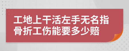 工地上干活左手无名指骨折工伤能要多少赔