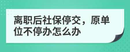 离职后社保停交，原单位不停办怎么办