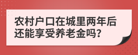 农村户口在城里两年后还能享受养老金吗？