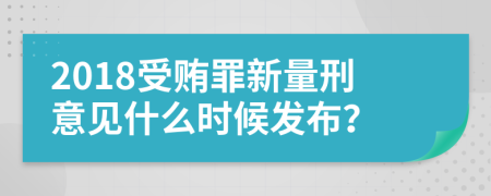 2018受贿罪新量刑意见什么时候发布？