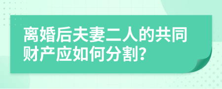 离婚后夫妻二人的共同财产应如何分割？