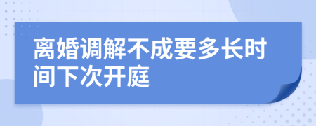 离婚调解不成要多长时间下次开庭