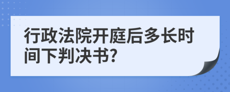 行政法院开庭后多长时间下判决书?