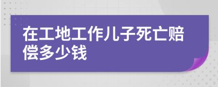 在工地工作儿子死亡赔偿多少钱