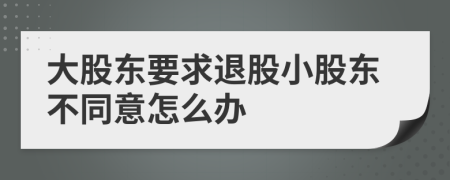 大股东要求退股小股东不同意怎么办