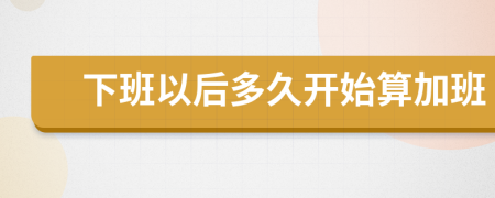 下班以后多久开始算加班