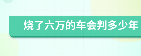 烧了六万的车会判多少年
