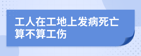 工人在工地上发病死亡算不算工伤