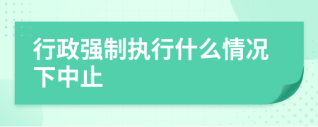 行政强制执行什么情况下中止