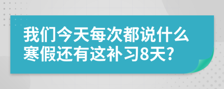 我们今天每次都说什么寒假还有这补习8天?
