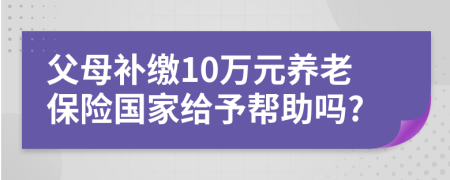 父母补缴10万元养老保险国家给予帮助吗?