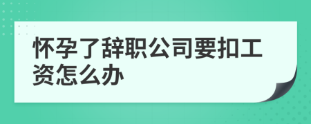 怀孕了辞职公司要扣工资怎么办