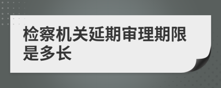 检察机关延期审理期限是多长