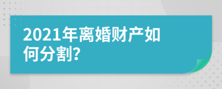 2021年离婚财产如何分割？