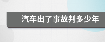 汽车出了事故判多少年