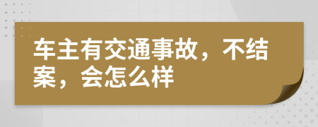 车主有交通事故，不结案，会怎么样