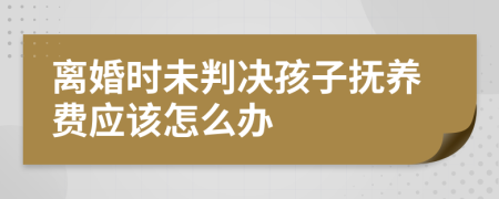 离婚时未判决孩子抚养费应该怎么办