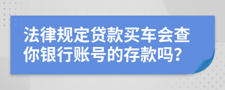 法律规定贷款买车会查你银行账号的存款吗？