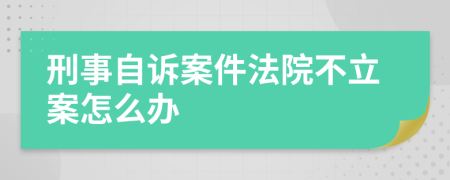 刑事自诉案件法院不立案怎么办