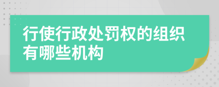 行使行政处罚权的组织有哪些机构