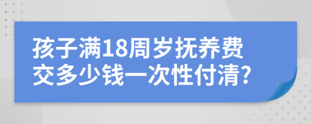 孩子满18周岁抚养费交多少钱一次性付清?