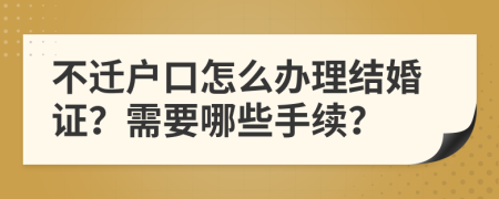 不迁户口怎么办理结婚证？需要哪些手续？