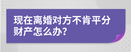 现在离婚对方不肯平分财产怎么办？