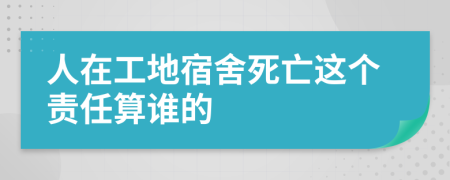 人在工地宿舍死亡这个责任算谁的