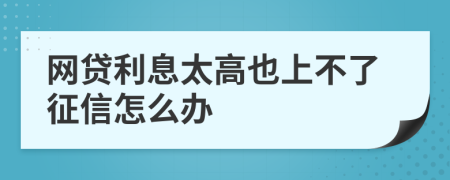 网贷利息太高也上不了征信怎么办