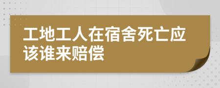 工地工人在宿舍死亡应该谁来赔偿