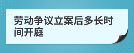 劳动争议立案后多长时间开庭