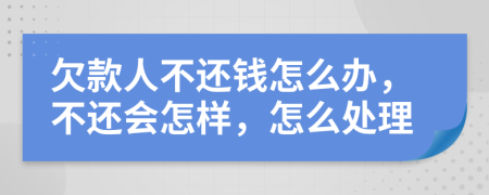 欠款人不还钱怎么办，不还会怎样，怎么处理