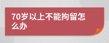 70岁以上不能拘留怎么办