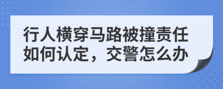 行人横穿马路被撞责任如何认定，交警怎么办