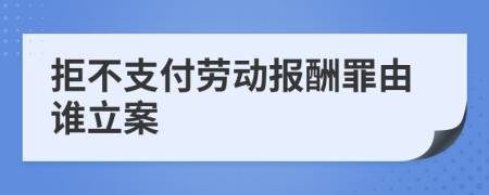 拒不支付劳动报酬罪由谁立案