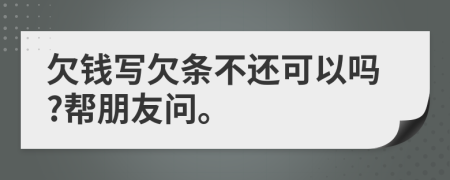 欠钱写欠条不还可以吗?帮朋友问。