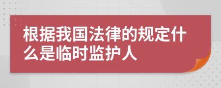 根据我国法律的规定什么是临时监护人