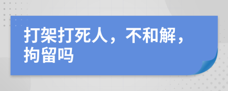 打架打死人，不和解，拘留吗