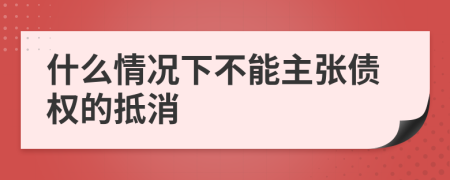 什么情况下不能主张债权的抵消