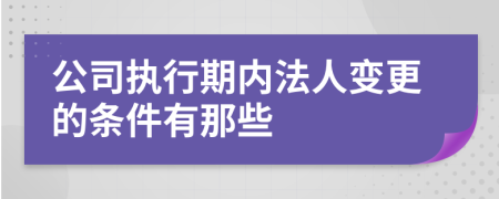 公司执行期内法人变更的条件有那些