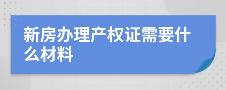 新房办理产权证需要什么材料