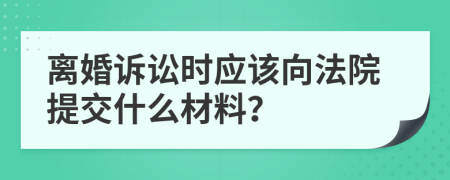 离婚诉讼时应该向法院提交什么材料？