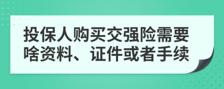 投保人购买交强险需要啥资料、证件或者手续