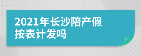 2021年长沙陪产假按表计发吗