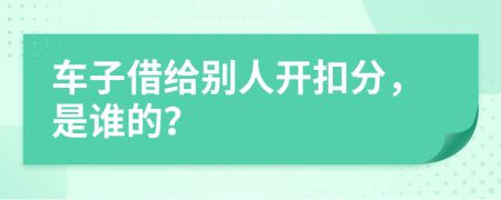 车子借给别人开扣分，是谁的？